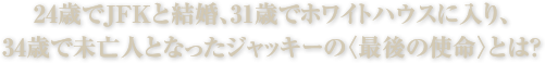 24歳でJFKと結婚、31歳でホワイトハウスに入り、34歳で未亡人となったジャッキーの<最後の使命>とは？